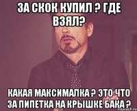 За скок купил ? Где взял? Какая максималка ? Это что за пипетка на крышке бака ?