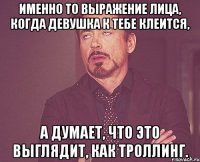 именно то выражение лица, когда девушка к тебе клеится, а думает, что это выглядит, как троллинг.