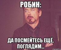 Робин: Да посмейтесь ещё, поглядим...