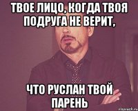 Твое лицо, когда твоя подруга не верит, что Руслан твой парень