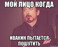 мой лицо когда Ивакин пытается пошутить