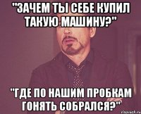 "Зачем ты себе купил такую машину?" "Где по нашим пробкам гонять собрался?"