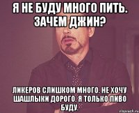 Я не буду много пить. Зачем джин? Ликеров слишком много. Не хочу шашлыки Дорого. Я только пиво буду.