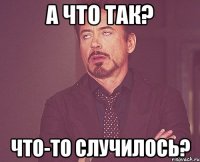 А что так? Что-то случилось?