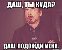 Даш, ты куда? Даш, подожди меня.