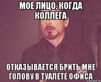 Мое лицо, когда коллега отказывается брить мне голову в туалете офиса