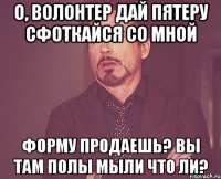 О, волонтер Дай пятеру Сфоткайся со мной Форму продаешь? Вы там полы мыли что ли?