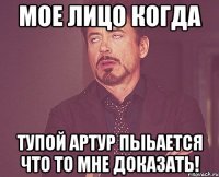 Мое лицо когда Тупой артур пыьается что то мне доказать!