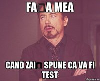 Fața mea cand zaiț spune ca va fi test