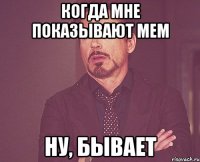 когда мне показывают мем ну, бывает