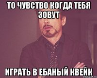 то чувство когда тебя зовут играть в ебаный квейк