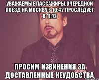 Уважаемые пассажиры,очередной поезд на москву в 10:42 проследует в 11:12 Просим извинения за доставленные неудобства