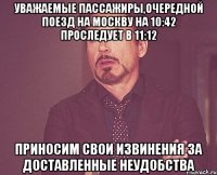 Уважаемые пассажиры,очередной поезд на Москву на 10:42 проследует в 11:12 приносим свои извинения за доставленные неудобства