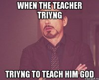 when the teacher triyng triyng to teach him God