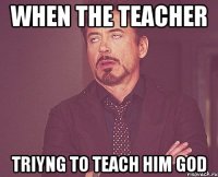 when the teacher triyng to teach him God