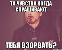 То чувство когда спрашивают ТЕбя взорвать?