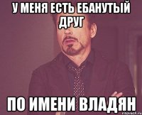 У меня есть Ебанутый друг по имени Владян