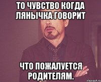 То чувство когда Лянычка говорит что пожалуется родителям.