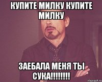 Купите милку Купите милку ЗАЕБАЛА МЕНЯ ТЫ СУКА!!!!!!!!