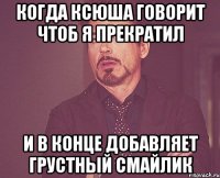 Когда Ксюша говорит чтоб я прекратил И в конце добавляет грустный смайлик