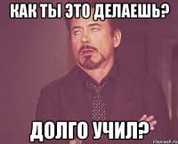 Как ты это делаешь? Долго учил?