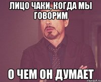 Лицо чаки, когда мы говорим О чем он думает