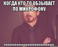 когда кто то обзывает по микрофону ПФФФФФФФФФФФФФФФФФФФФФФ