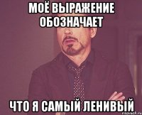 моё выражение обозначает что я самый ленивый