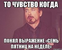 То чувство когда Понял выражение «семь пятниц на неделе»