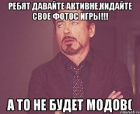 Ребят давайте активне,кидайте свое фотос игры!!! А то не будет модов(