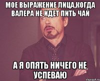 Мое выражение лица,когда Валера не идет пить чай А я опять ничего не успеваю