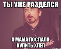 Ты уже разделся А мама послала купить хлеп