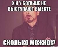 X и Y больше не выступают вместе СКОЛЬКО МОЖНО!?