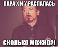 пара X и Y распалась СКОЛЬКО МОЖНО?!