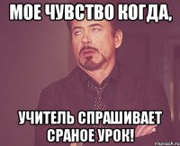 Мое чувство когда, учитель спрашивает сраное урок!