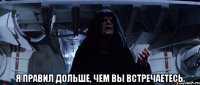  Я правил дольше, чем вы встречаетесь.