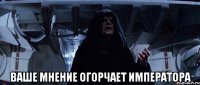  Ваше мнение огорчает императора