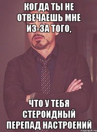 Когда ты не отвечаешь мне из-за того, что у тебя стероидный перепад настроений