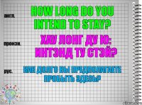 How long do you intend to stay? хау лонг ду ю: интэнд ту стэй? Как долго Вы предполагаете пробыть здесь?