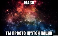 Мася Ты просто Крутой пацик