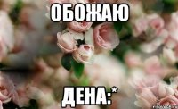 Обожаю Дена:*