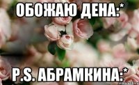 Обожаю Дена:* P.S. Абрамкина:*