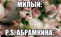 Милый:* P.S. Абрамкина:*