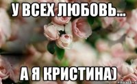 У всех любовь... А я Кристина)