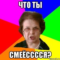 что ты смеёсссся?