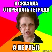 Я сказала открывать тетради А не рты!