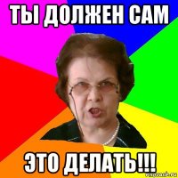 Ты должен сам это делать!!!