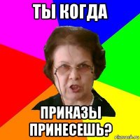 ты когда приказы принесешь?