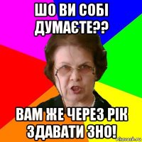 Шо ви собі думаєте?? Вам же через рік здавати ЗНО!