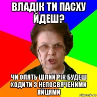 ВЛАДІК ТИ ПАСХУ ЙДЕШ? ЧИ ОПЯТЬ ЦІЛИЙ РІК БУДЕШ ХОДИТИ З НЕПОСВЯЧЕНИМИ ЯЙЦЯМИ